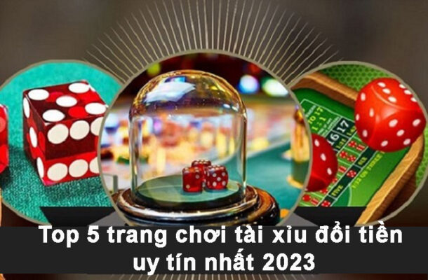 Top 5 trang web chơi tài xỉu đổi tiền uy tín nhất 2023